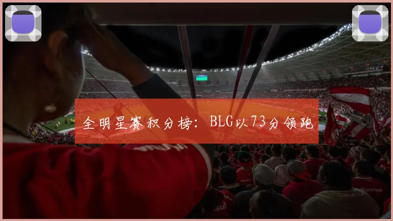 全明星赛积分榜：BLG以73分领跑