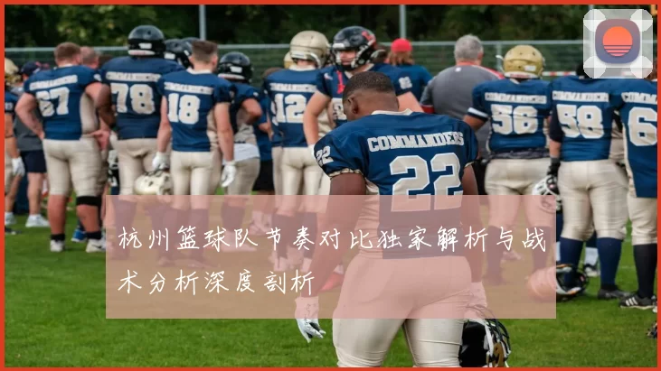 杭州篮球队节奏对比独家解析与战术分析深度剖析
