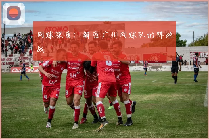 网球深度：解密广州网球队的阵地战