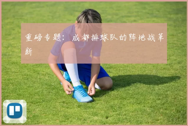 重磅专题：成都排球队的阵地战革新