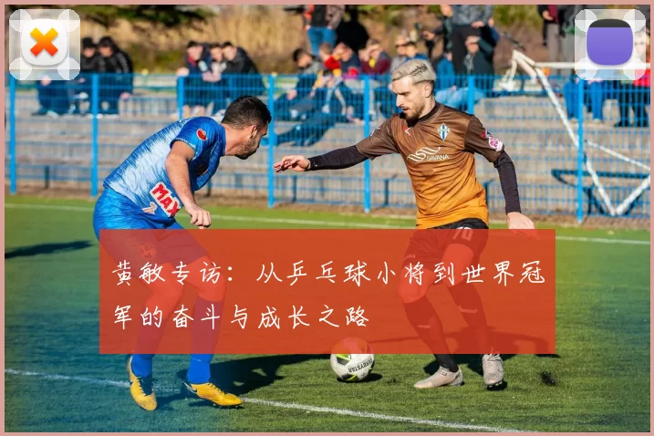 黄敏专访：从乒乓球小将到世界冠军的奋斗与成长之路