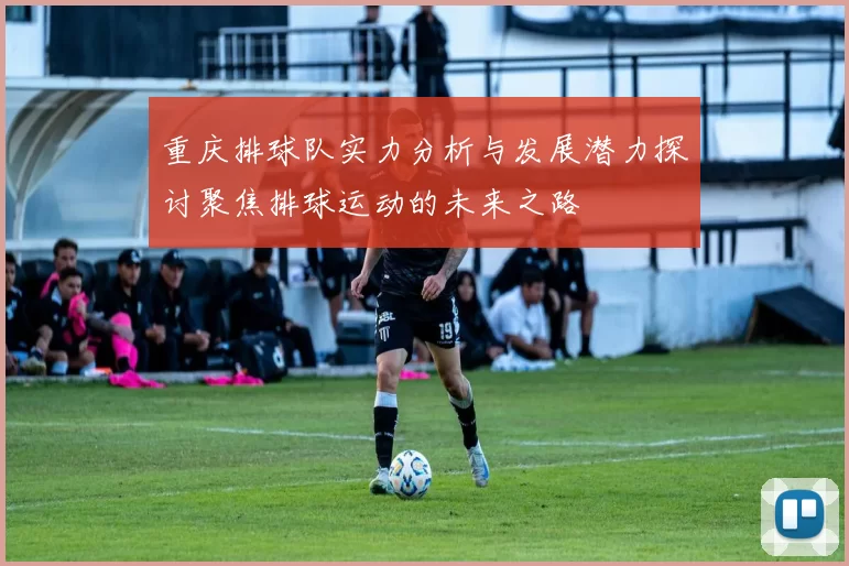 重庆排球队实力分析与发展潜力探讨聚焦排球运动的未来之路