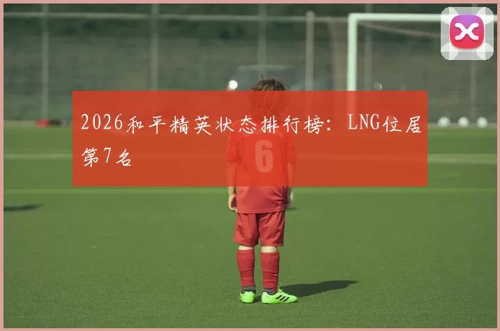 2026和平精英状态排行榜：LNG位居第7名