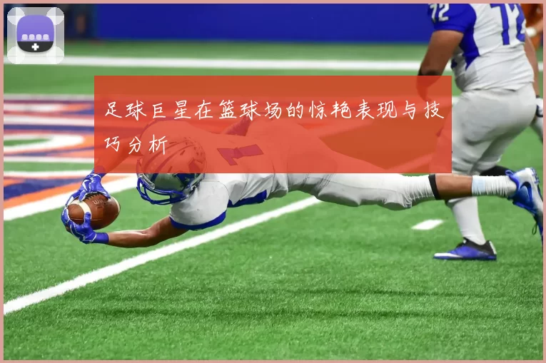 足球巨星在篮球场的惊艳表现与技巧分析