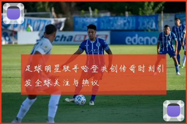 足球明星联手哈登共创传奇时刻引发全球关注与热议
