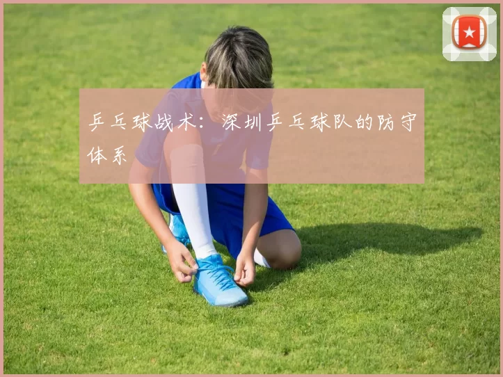 乒乓球战术：深圳乒乓球队的防守体系