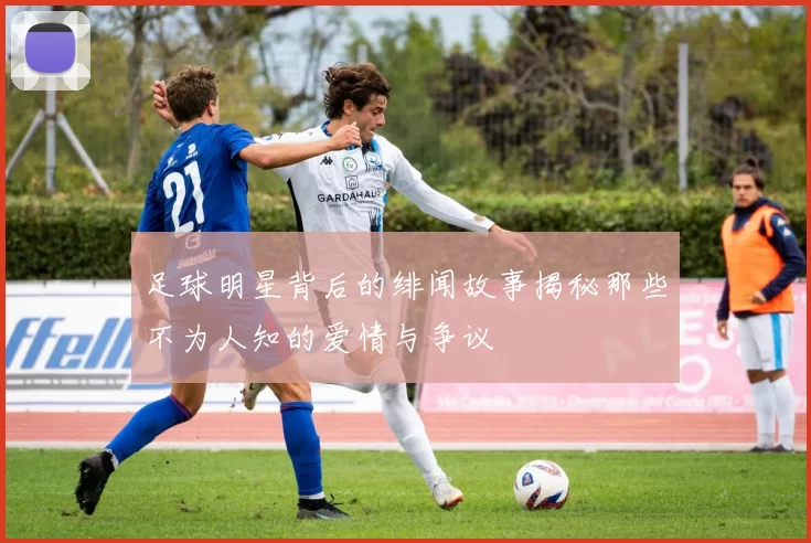 足球明星背后的绯闻故事揭秘那些不为人知的爱情与争议