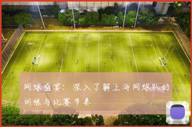 网球盛宴：深入了解上海网球队的训练与比赛节奏