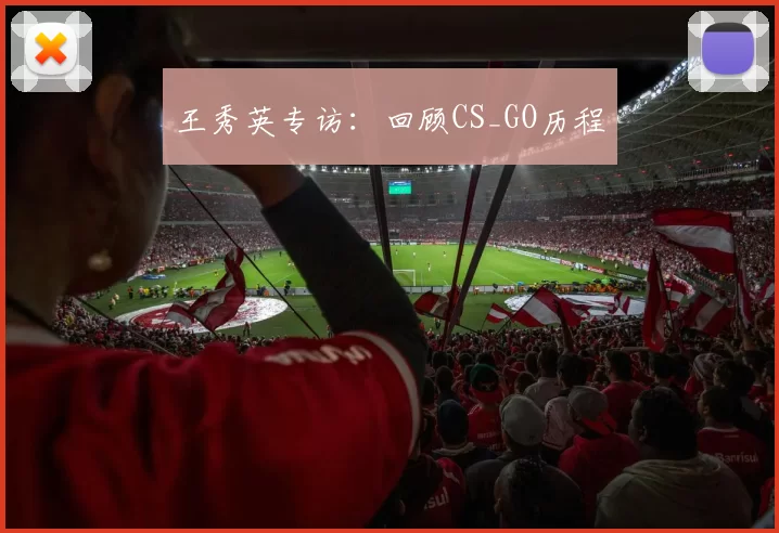 王秀英专访：回顾CS_GO历程