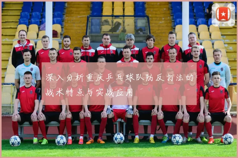 深入分析重庆乒乓球队防反打法的战术特点与实战应用