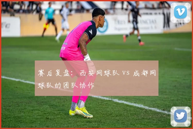 赛后复盘：西安网球队 vs 成都网球队的团队协作