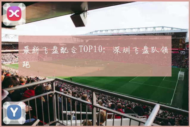 最新飞盘配合TOP10：深圳飞盘队领跑